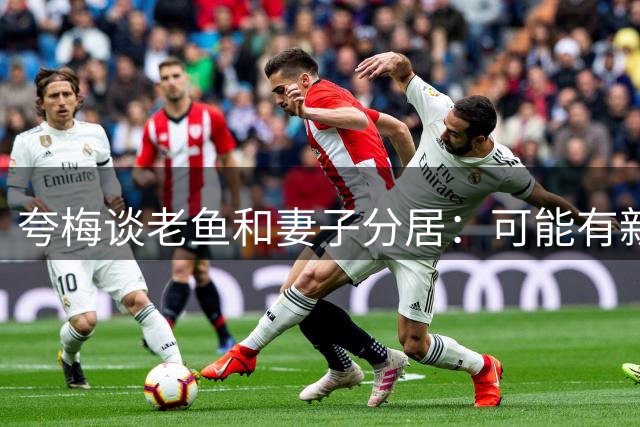 夸梅谈老鱼&妻子分居：可能有新的性伴侣 各自瞎搞 感情凉一半了