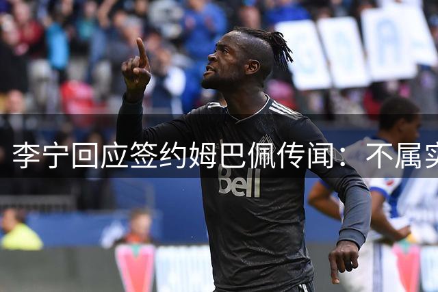 李宁回应签约姆巴佩传闻：不属实，未计划推进任何相关合作