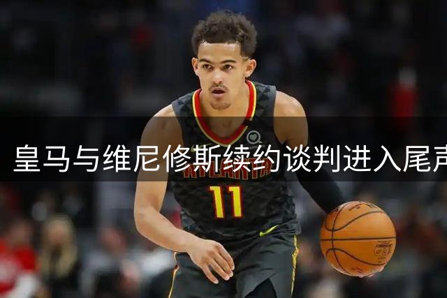 皇马与维尼修斯续约谈判进入尾声 新合同细节即将敲定
