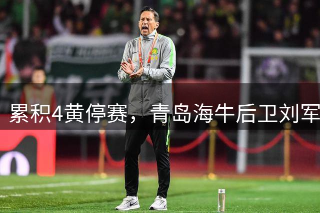 累积4黄停赛，青岛海牛后卫刘军帅将缺席下一轮“齐鲁德比”