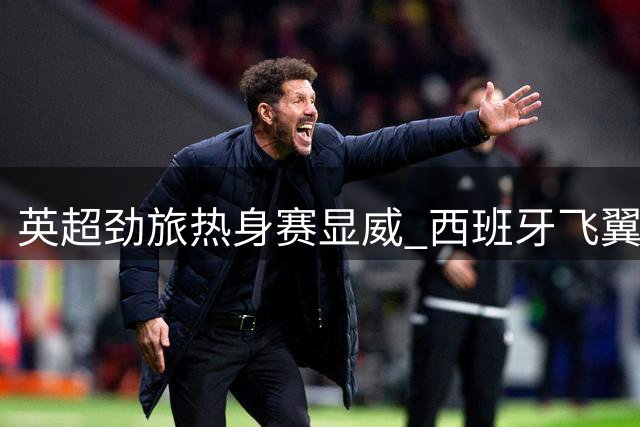 英超劲旅热身赛显威 西班牙飞翼头槌制胜送意甲豪门半场闷战