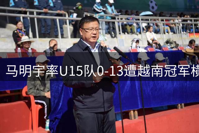 马明宇率U15队0-13遭越南冠军横扫 董路发文引热议